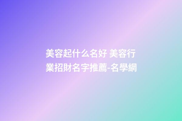 美容起什么名好 美容行業招財名字推薦-名學網-第1張-店鋪起名-玄機派